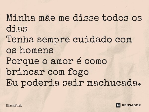 ⁠Minha mãe me disse todos os dias Tenha sempre cuidado com os homens Porque o amor é como brincar com fogo Eu poderia sair machucada.... Frase de BlackPink.