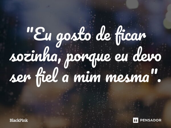 ⁠"Eu gosto de ficar sozinha, porque eu devo ser fiel a mim mesma".... Frase de BlackPink.