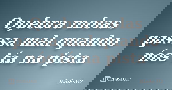 Quebra molas passa mal quando nós tá na pista... Frase de Blade H2.