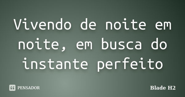 Vivendo de noite em noite, em busca do instante perfeito... Frase de Blade H2.