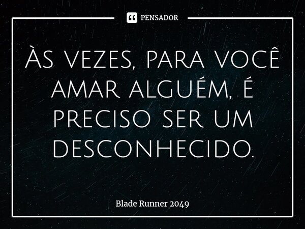 ⁠Às vezes, para você amar alguém, é preciso ser um desconhecido.... Frase de Blade Runner 2049.