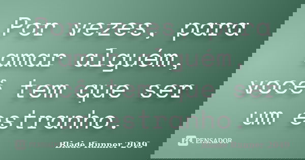 Por vezes, para amar alguém, você tem que ser um estranho.... Frase de Blade Runner 2049.