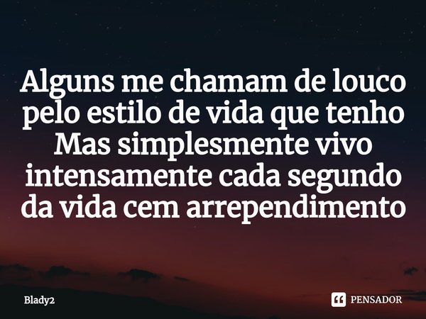 ⁠
⁠⁠Alguns me chamam de louco pelo estilo de vida que tenho
Mas simplesmente vivo intensamente cada segundo da vida cem arrependimento... Frase de Blady2.