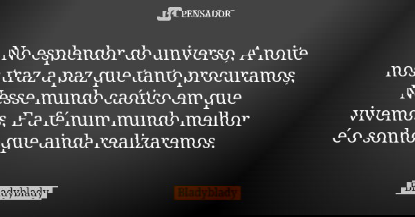 No esplendor do universo, A noite nos traz a paz que tanto procuramos, Nesse mundo caótico em que vivemos, E a fé num mundo melhor é o sonho que ainda realizare... Frase de Bladyblady.