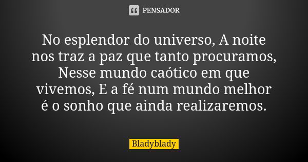 No esplendor do universo, A noite nos traz a paz que tanto procuramos, Nesse mundo caótico em que vivemos, E a fé num mundo melhor é o sonho que ainda realizare... Frase de Bladyblady.