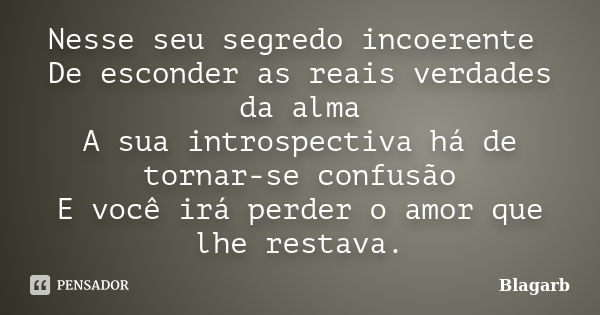 Nesse seu segredo incoerente De esconder as reais verdades da alma A sua introspectiva há de tornar-se confusão E você irá perder o amor que lhe restava.... Frase de Blagarb.