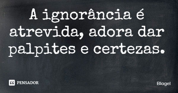 A ignorância é atrevida, adora dar palpites e certezas.... Frase de Blagel.