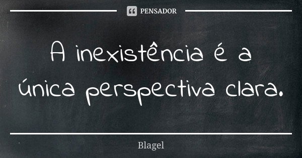 A inexistência é a única perspectiva clara.... Frase de Blagel.