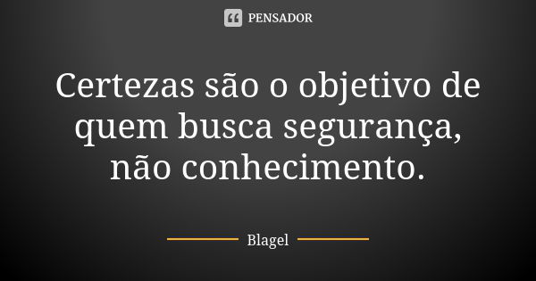 Certezas são o objetivo de quem busca segurança, não conhecimento.... Frase de Blagel.