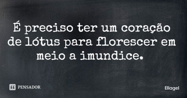 É preciso ter um coração de lótus para florescer em meio a imundice.... Frase de Blagel.