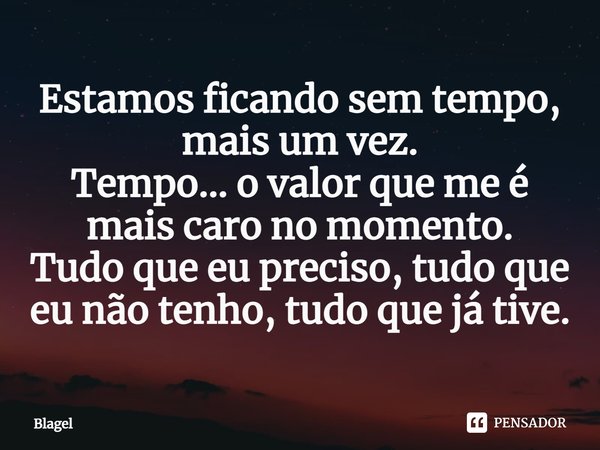 ⁠Estamos ficando sem tempo, mais um vez.
​​​​​​​Tempo... o valor que me é mais caro no momento.
Tudo que eu preciso, tudo que eu não tenho, tudo que já tive.... Frase de Blagel.