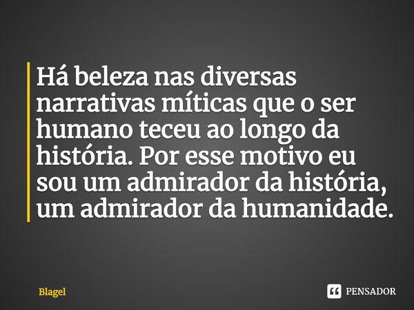 Há beleza nas diversas narrativas míticas que o ser humano teceu ao longo da história. ⁠Por esse motivo eu sou um admirador da história, um admirador da humanid... Frase de Blagel.