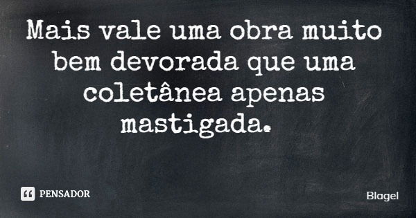 Mais vale uma obra muito bem devorada que uma coletânea apenas mastigada.... Frase de Blagel.