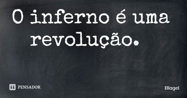 O inferno é uma revolução.... Frase de Blagel.