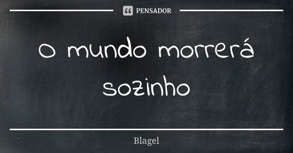 O mundo morrerá sozinho... Frase de Blagel.