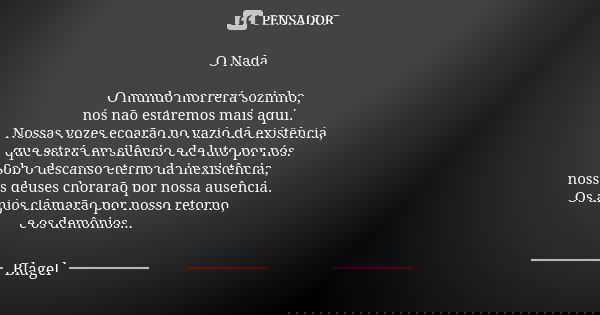 O Nada O mundo morrerá sozinho,
nós não estaremos mais aqui.
Nossas vozes ecoarãono vazio da existência,
que estará em silêncio ede luto por nós.
Sob o descanso... Frase de Blagel.