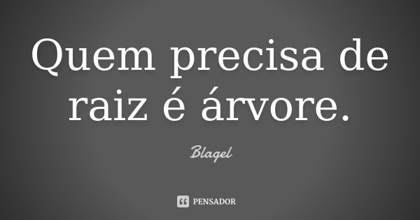 Quem precisa de raiz é árvore.... Frase de Blagel.