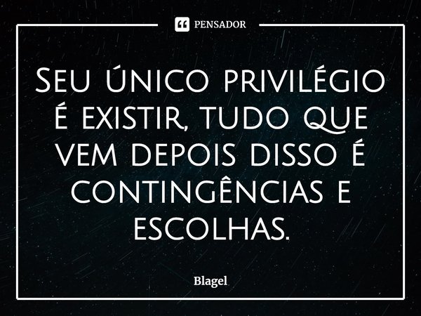 ⁠Seu único privilégio é existir, tudo que vem depois disso é contingências e escolhas.... Frase de Blagel.