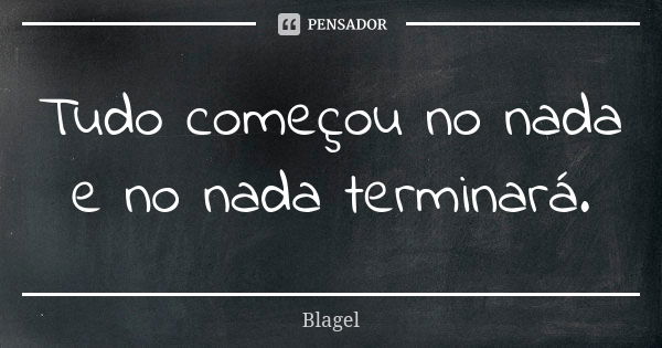 Tudo começou no nada e no nada terminará.... Frase de Blagel.