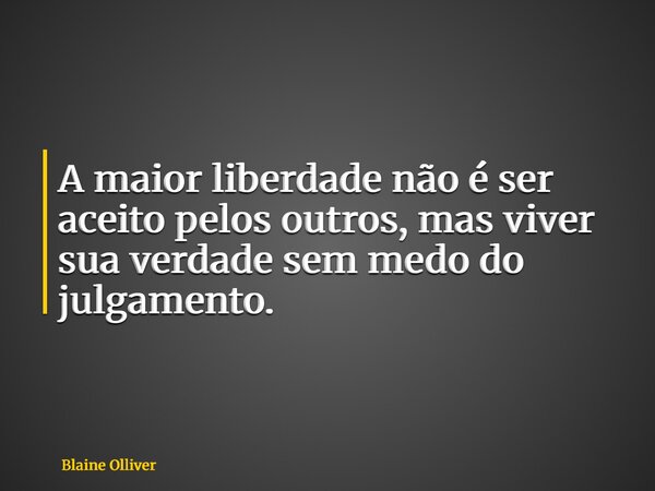 A maior liberdade não é ser aceito pelos outros, mas viver sua verdade sem medo do julgamento.... Frase de Blaine Olliver.