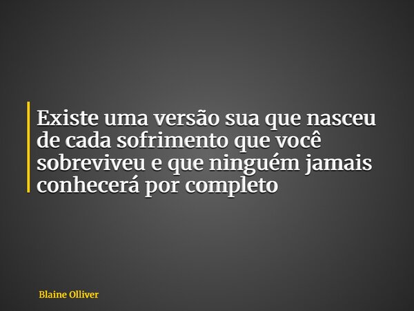 Existe uma versão sua que nasceu de cada sofrimento que você sobreviveu e que ninguém jamais conhecerá por completo... Frase de Blaine Olliver.