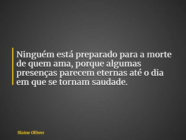 Ninguém está preparado para a morte de quem ama, porque algumas presenças parecem eternas até o dia em que se tornam saudade.... Frase de Blaine Olliver.