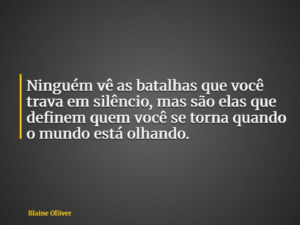 ⁠Ninguém vê as batalhas que você trava em silêncio, mas são elas que definem quem você se torna quando o mundo está olhando.... Frase de Blaine Olliver.
