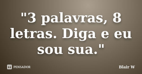 "3 palavras, 8 letras. Diga e eu sou sua."... Frase de Blair W.