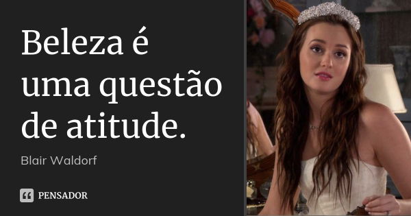 Beleza é uma questão de atitude.... Frase de Blair Waldorf.