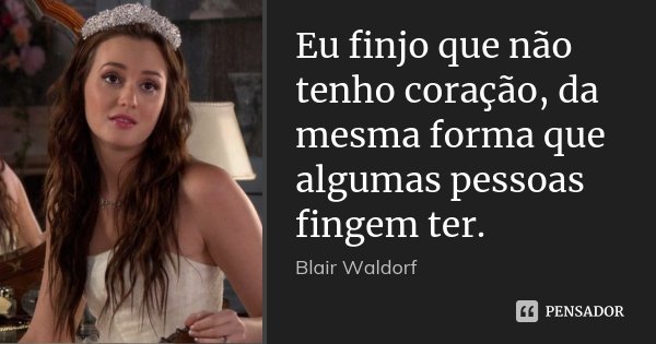 Eu finjo que não tenho coração, da mesma forma que algumas pessoas fingem ter.... Frase de Blair waldorf.