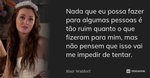 Nada que eu possa fazer para algumas pessoas é tão ruim quanto o que fizeram para mim, mas não pensem que isso vai me impedir de tentar.... Frase de Blair Waldorf.