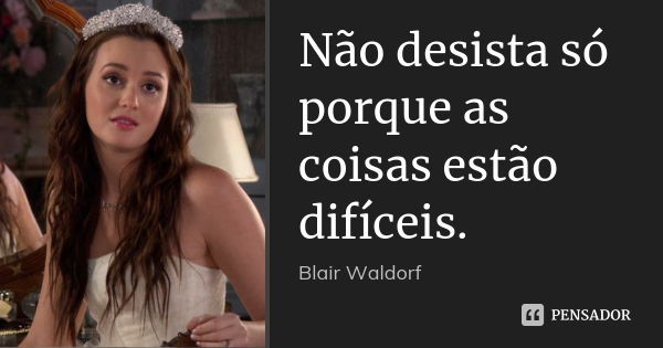 Não desista só porque as coisas estão difíceis.... Frase de Blair Waldorf..