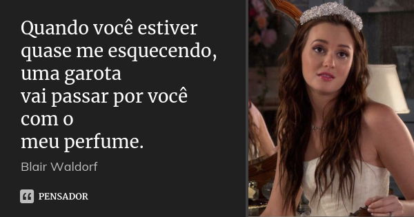 Quando você estiver quase me esquecendo, uma garota vai passar por você com o meu perfume.... Frase de Blair Waldorf.