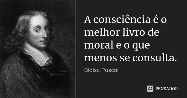 A consciência é o melhor livro de moral e o que menos se consulta.... Frase de Blaise Pascal.