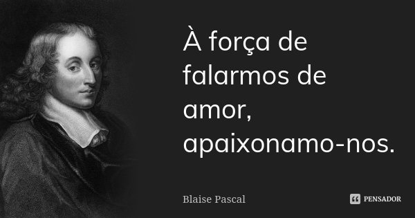 À força de falarmos de amor, apaixonamo-nos.... Frase de Blaise Pascal.