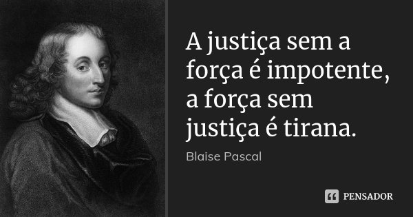 A justiça sem a força é impotente, a força sem justiça é tirana.... Frase de Blaise Pascal.