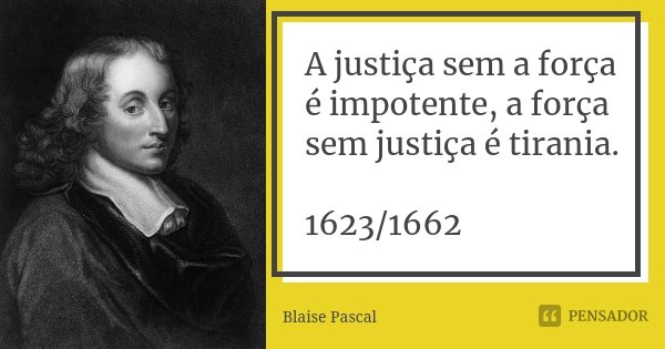 A justiça sem a força é impotente, a força sem justiça é tirania. 1623/1662... Frase de Blaise Pascal.