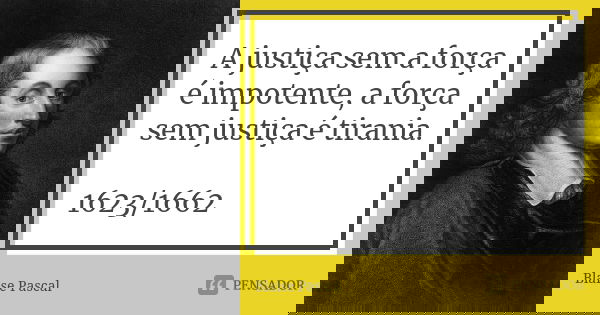 A justiça sem a força é impotente, a força sem justiça é tirania. 1623/1662... Frase de Blaise Pascal.