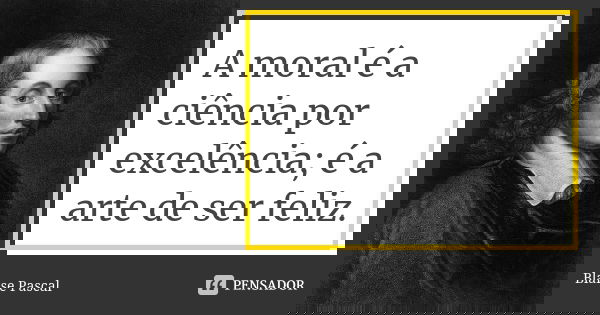 A moral é a ciência por excelência; é a arte de ser feliz.... Frase de Blaise Pascal.