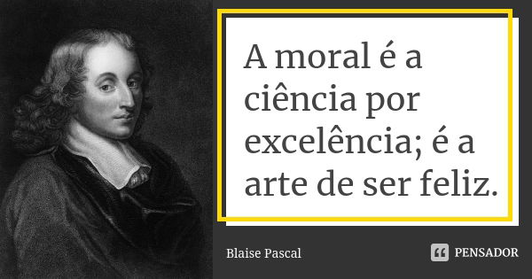 A moral é a ciência por excelência; é a arte de ser feliz.... Frase de Blaise Pascal.