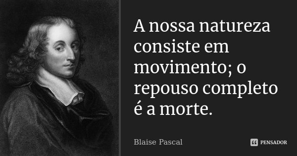A nossa natureza consiste em movimento; o repouso completo é a morte.... Frase de Blaise Pascal.