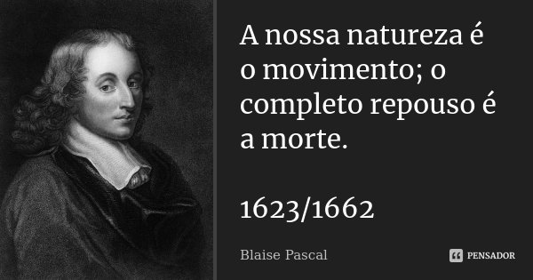 A nossa natureza é o movimento; o completo repouso é a morte. 1623/1662... Frase de Blaise Pascal.