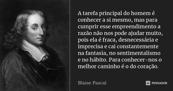 A tarefa principal do homem é conhecer a si mesmo, mas para cumprir esse empreendimento a razão não nos pode ajudar muito, pois ela é fraca, desnecessária e imp... Frase de Blaise Pascal.