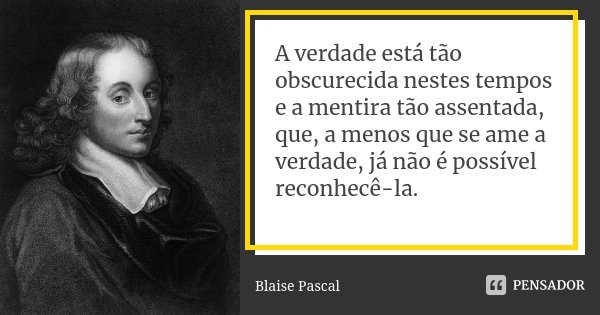 A verdade está tão obscurecida nestes tempos e a mentira tão assentada, que, a menos que se ame a verdade, já não é possível reconhecê-la.... Frase de Blaise Pascal.