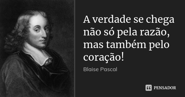 A verdade se chega não só pela razão, mas também pelo coração!... Frase de Blaise Pascal.