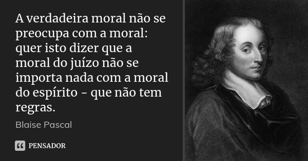A verdadeira moral não se preocupa com a moral: quer isto dizer que a moral do juízo não se importa nada com a moral do espírito - que não tem regras.... Frase de Blaise Pascal.