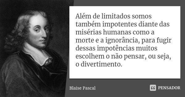 Além de limitados somos também impotentes diante das misérias humanas como a morte e a ignorância, para fugir dessas impotências muitos escolhem o não pensar, o... Frase de Blaise Pascal.