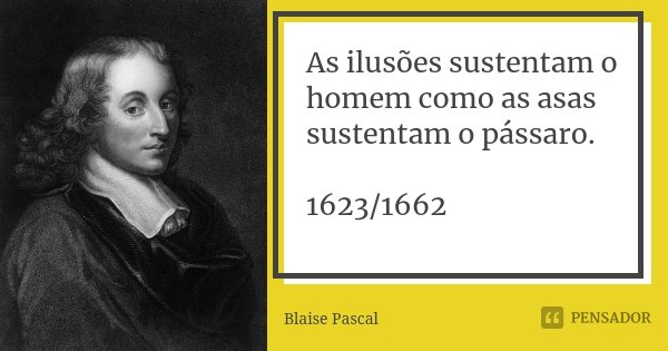 As ilusões sustentam o homem como as asas sustentam o pássaro. 1623/1662... Frase de Blaise Pascal.