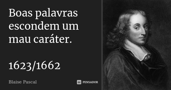 Boas palavras escondem um mau caráter. 1623/1662... Frase de Blaise Pascal.