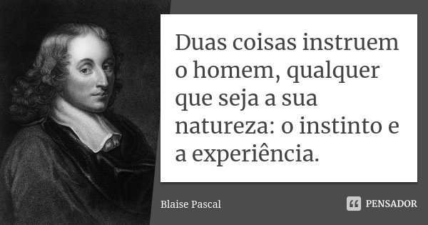 Duas coisas instruem o homem, qualquer que seja a sua natureza: o instinto e a experiência.... Frase de Blaise Pascal.